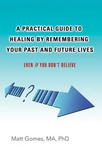 A Practical Guide to Healing by Remembering Your Past and Future Lives: Even If You Don't Believe — photo 2