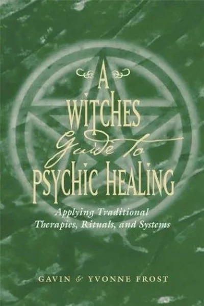 A Witch's Guide to Psychic Healing: Applying Traditional Therapies, Rituals, and Systems