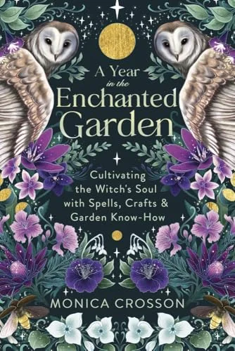 A Year in the Enchanted Garden: Cultivating the Witch's Soul with Spells, Crafts & Garden Know-How
