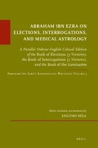 Abraham Ibn Ezra on Elections, Interrogations, and Medical Astrology: A Parallel Hebrew-English Critical Edition of the Book of Elections (3 Versions) - Ingram Academic Sela, Shlom