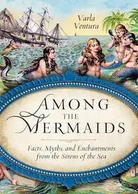 Among the Mermaids: Facts, Myths, and Enchantments from the Sirens of the Sea — photo 2