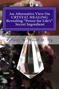 An Alternative View On CRYSTAL HEALING: Revealing "Power for Life's" Secret Ingredient Wood D Hp, Robert W — photo 2