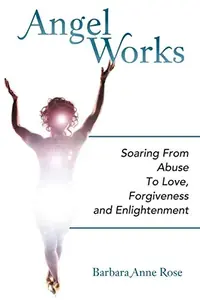 Angel Works: Soaring from Abuse to Love, Forgiveness and Enlightenment — photo 2