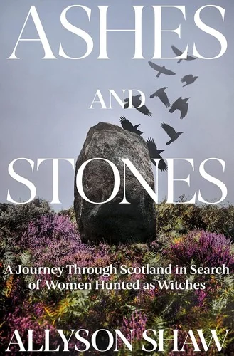 Ashes and Stones: A Journey Through Scotland in Search of Women Hunted as Witches