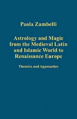 Astrology and Magic from the Medieval Latin and Islamic World to Renaissance Europe: Theories and Approaches Zambelli, Paola