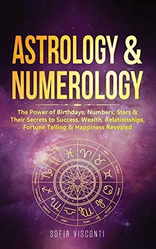 Astrology & Numerology: The Power Of Birthdays, Numbers, Stars & Their Secrets to Success, Wealth, Relationships, Fortune Telling & Happiness Revealed