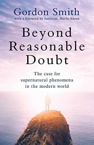Beyond Reasonable Doubt: The Case for Supernatural Phenomena in the Modern World, with a Foreword by Maria Ahern, a Leading Barrister