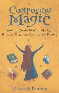 Composing Magic: How to Create Magical Spells, Rituals, Blessings, Chants, and Prayer — photo 2