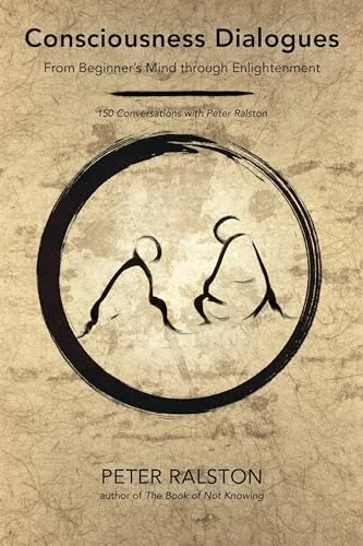 Consciousness Dialogues: From Beginner's Mind Through Enlightenment: 150 Conversations with Peter Ralston