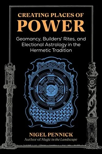 Creating Places of Power: Geomancy, Builders' Rites, and Electional Astrology in the Hermetic Tradition (Edition, Revised of Beginnings)