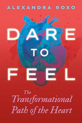 Dare to Feel: The Transformational Path of the Heart