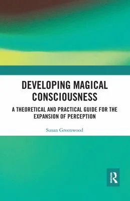 Developing Magical Consciousness: A Theoretical and Practical Guide for the Expansion of Perception
