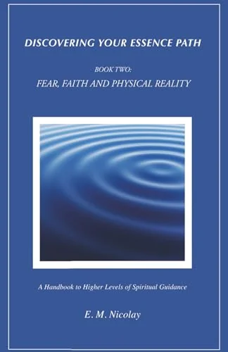 Discovering Your Essence Path, Book Two: Fear, Faith And Physical Reality -2: A Handbook To Higher Levels Of Spiritual Guidance Nicolay, E M