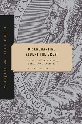 Disenchanting Albert the Great: The Life and Afterlife of a Medieval Magician Collins S J, David J