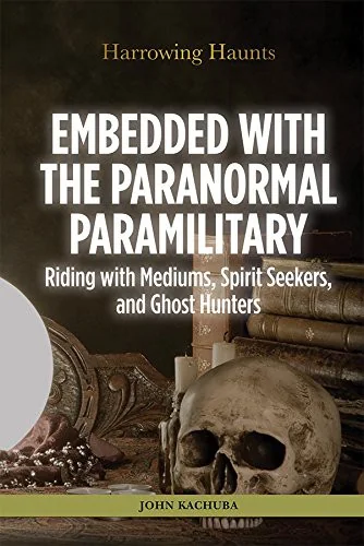 Embedded with the Paranormal Paramilitary: Riding with Mediums, Spirit Seekers, and Ghost Hunters Kachuba, John