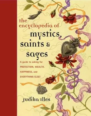 Encyclopedia of Mystics, Saints & Sages: A Guide to Asking for Protection, Wealth, Happiness, and Everything Else! Illes, Judika