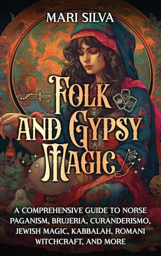 Folk and Gypsy Magic: A Comprehensive Guide to Norse Paganism, Brujeria, Curanderismo, Jewish Magic, Kabbalah, Romani Witchcraft, and More