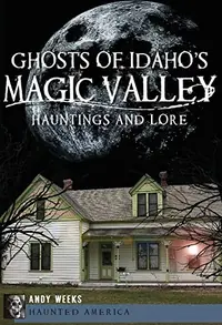 Ghosts of Idaho's Magic Valley: Hauntings and Lore Weeks, Andrew — photo 2