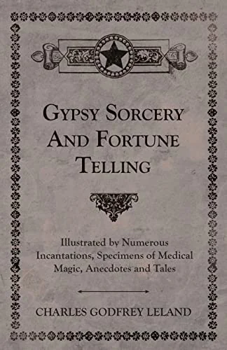 Gypsy Sorcery and Fortune Telling - Illustrated by Numerous Incantations, Specimens of Medical Magic, Anecdotes and Tales