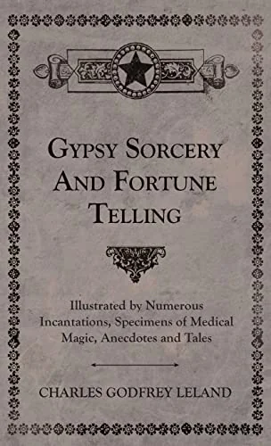 Gypsy Sorcery and Fortune Telling - Illustrated by Numerous Incantations, Specimens of Medical Magic, Anecdotes and Tales
