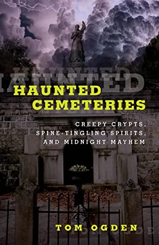 Haunted Cemeteries: Creepy Crypts, Spine-Tingling Spirits, and Midnight Mayhem Ogden, Tom