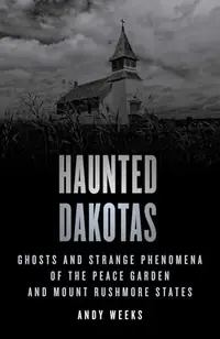 Haunted Dakotas: Ghosts and Strange Phenomena of the Peace Garden and Mount Rushmore States Weeks, Andy — photo 2