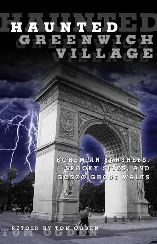 Haunted Greenwich Village: Bohemian Banshees, Spooky Sites, And Gonzo Ghost Walks Ogden, Tom