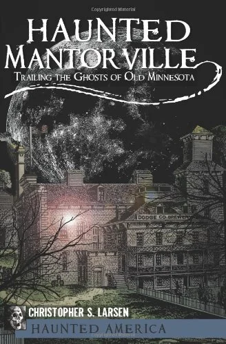 Haunted Mantorville: Trailing the Ghosts of Old Minnesota Larsen, Christopher S