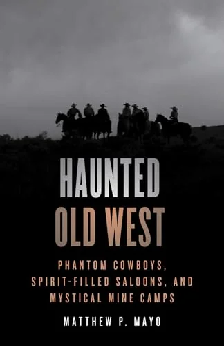 Haunted Old West: Phantom Cowboys, Spirit-Filled Saloons, and Mystical Mine Camps Mayo, Matthew P