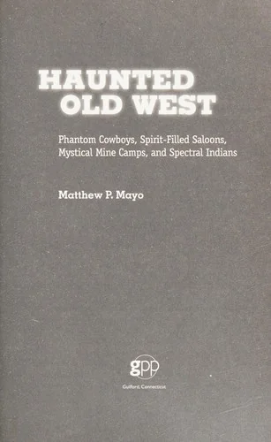 Haunted Old West: Phantom Cowboys, Spirit-Filled Saloons, Mystical Mine Camps, And Spectral Indians Mayo, Matthew P