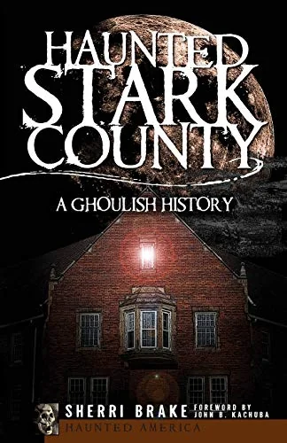 Haunted Stark County: A Ghoulish History Brake, Sherri