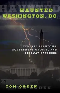 Haunted Washington, DC: Federal Phantoms, Government Ghosts, and Beltway Banshees Ogden, Tom — photo 2