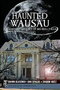 Haunted Wausau: The Ghostly History of Big Bull Falls Blaschka, Shawn — photo 2