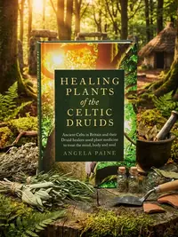 Healing Plants of the Celtic Druids: Ancient Celts in Britain and Their Druid Healers Used Plant Medicine to Treat the Mind, Body and Soul — photo 1