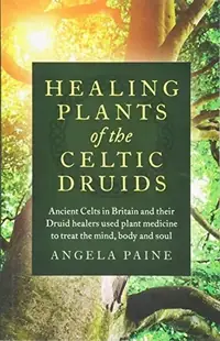 Healing Plants of the Celtic Druids: Ancient Celts in Britain and Their Druid Healers Used Plant Medicine to Treat the Mind, Body and Soul — photo 2