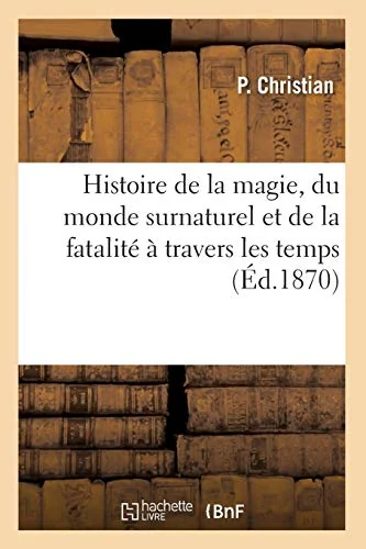 Histoire de la magie, du monde surnaturel et de la fatalité à travers les temps (Éd.1870) (1870) Christian, P