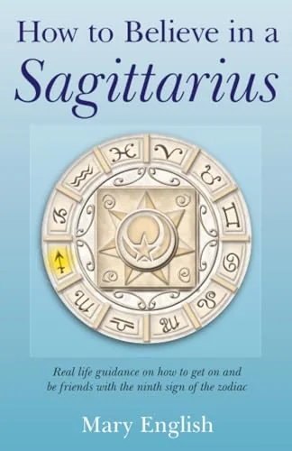 How to Believe in a Sagittarius: Real Life Huidance on How to Get on and Be Friends with the Ninth Sign of the Zodiac
