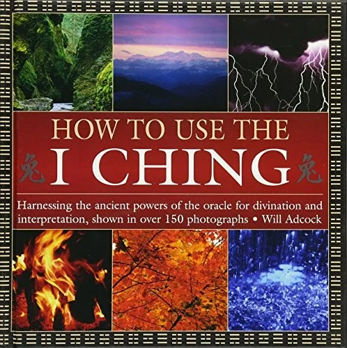 How to Use the I Ching: Harnessing the Ancient Powers of the Oracle for Divination and Interpretation, Shown in Over 150 Photographs