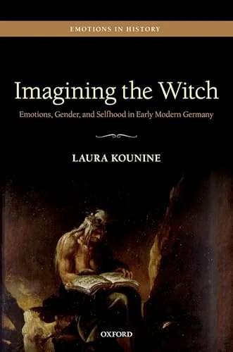 Imagining the Witch: Emotions, Gender, and Selfhood in Early Modern Germany Kounine, Laura