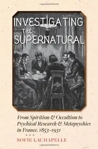 Investigating the Supernatural: From Spiritism and Occultism to Psychical Research and Metapsychics in France, 1853-1931 — photo 2