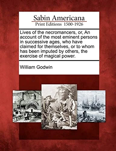 Lives of the Necromancers, Or, an Account of the Most Eminent Persons in Successive Ages, Who Have Claimed for Themselves, or to Whom Has Been Imputed