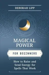 Magical Power for Beginners: How to Raise & Send Energy for Spells That Work Lipp, Deborah — photo 2