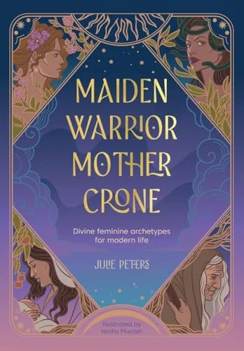 Maiden, Warrior, Mother, Crone: Divine Feminine Archetypes for Modern Life - Two Rivers Peters, Julie