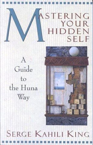 Mastering Your Hidden Self: A Guide to the Huna Way King, Serge Kahili