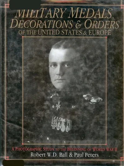 Military Medals, Decorations, and Orders of the United States and Europe: A Photographic Study to the Beginning of WWII Ball, Robert W D — dewey-pub:Schiffer