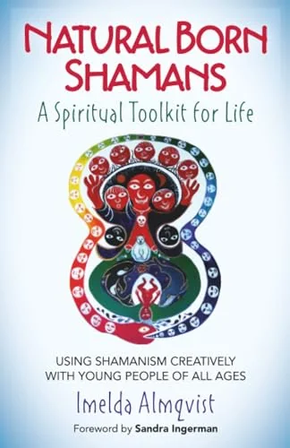 Natural Born Shamans - A Spiritual Toolkit for Life: Using Shamanism Creatively with Young People of All Ages