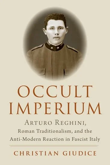 Occult Imperium: Arturo Reghini, Roman Traditionalism, and the Anti-Modern Reaction in Fascist Italy Giudice, Christian