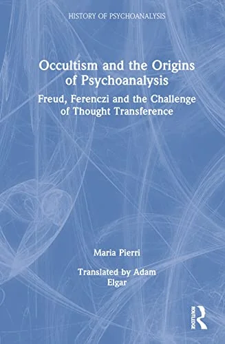 Occultism and the Origins of Psychoanalysis: Freud, Ferenczi and the Challenge of Thought Transference Pierri, Maria