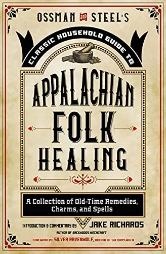 Ossman & Steel's Classic Household Guide to Appalachian Folk Healing: A Collection of Old-Time Remedies, Charms, and Spells Richards, Jake