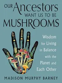 Our Ancestors Want Us to Be Mushrooms: Wisdom for Living in Balance with the Planet and Each Other — photo 2